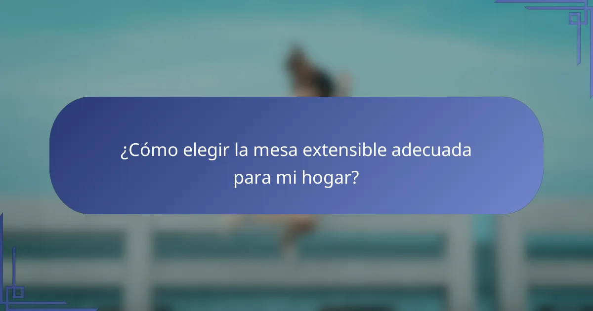 ¿Cómo elegir la mesa extensible adecuada para mi hogar?