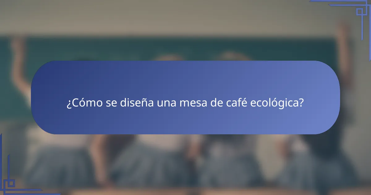 ¿Cómo se diseña una mesa de café ecológica?