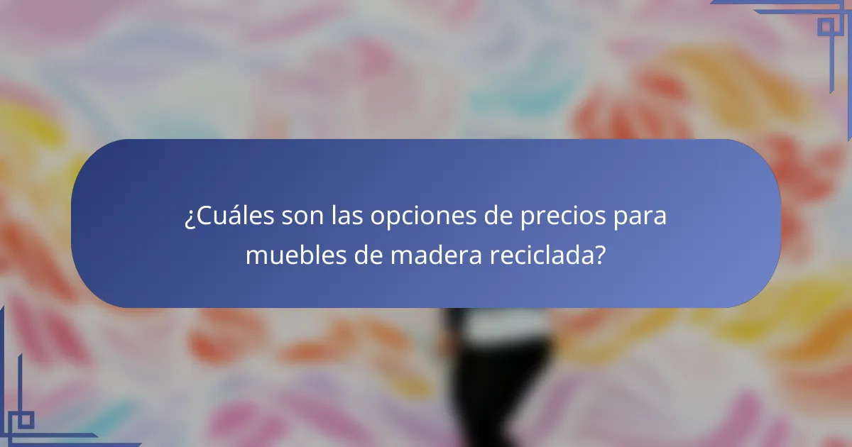 ¿Cuáles son las opciones de precios para muebles de madera reciclada?