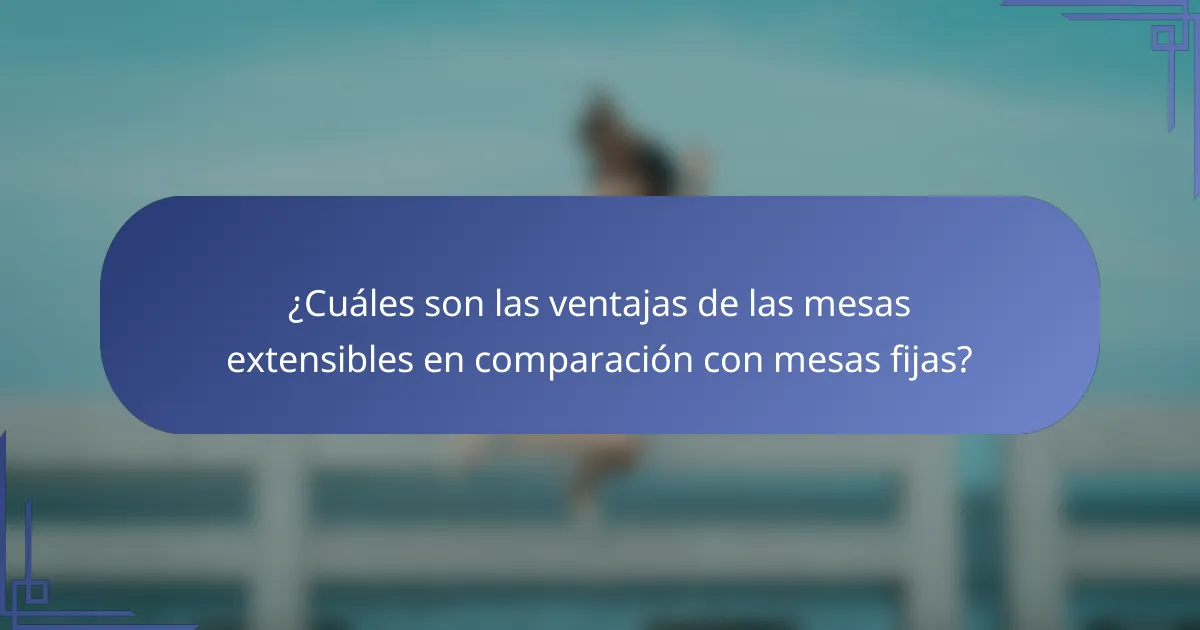 ¿Cuáles son las ventajas de las mesas extensibles en comparación con mesas fijas?