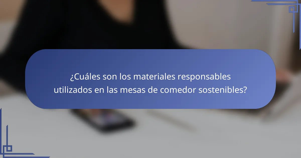 ¿Cuáles son los materiales responsables utilizados en las mesas de comedor sostenibles?