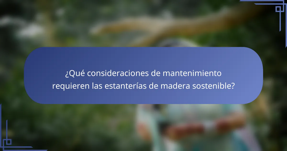 ¿Qué consideraciones de mantenimiento requieren las estanterías de madera sostenible?