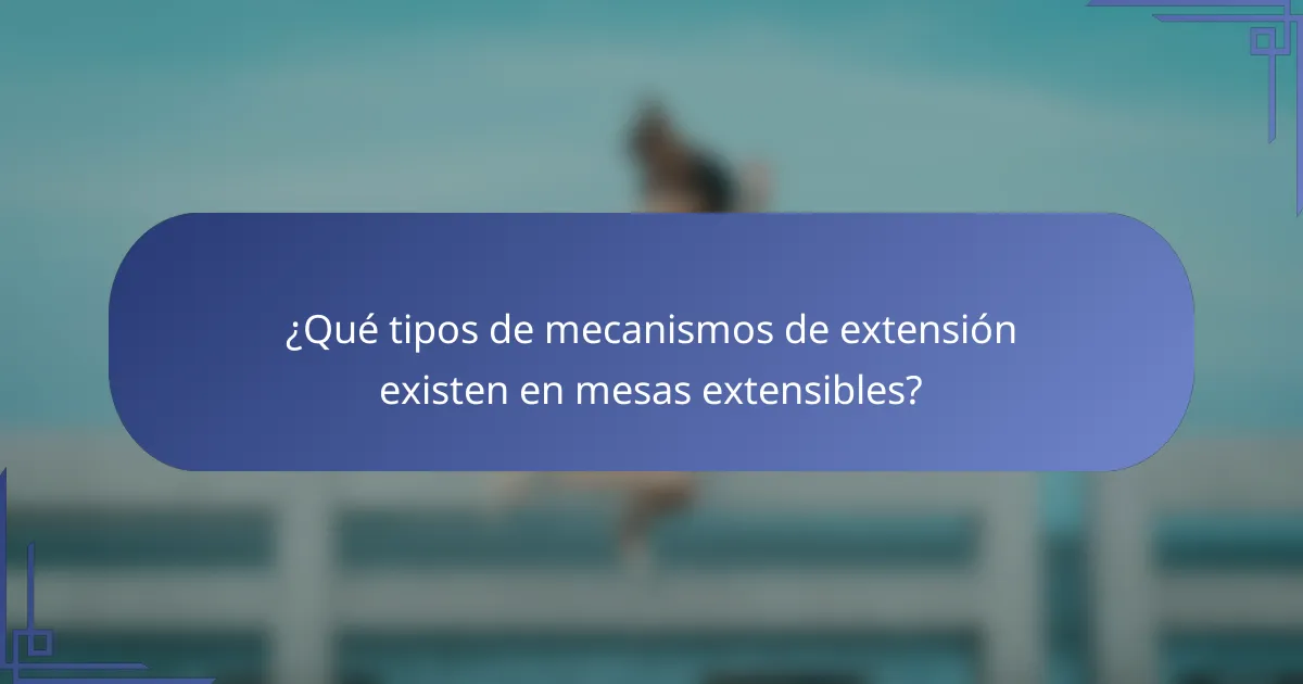¿Qué tipos de mecanismos de extensión existen en mesas extensibles?